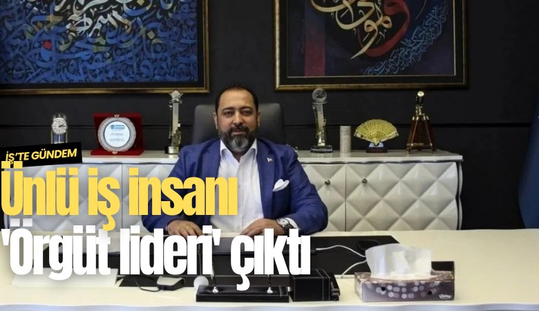 Ünlü iş insanı 'Örgüt lideri' çıktı
