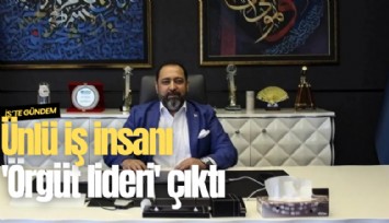 Ünlü iş insanı 'Örgüt lideri' çıktı