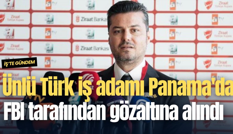 Ünlü Türk iş adamı Panama'da FBI tarafından gözaltına alındı