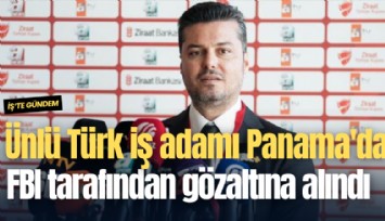 Ünlü Türk iş adamı Panama'da FBI tarafından gözaltına alındı