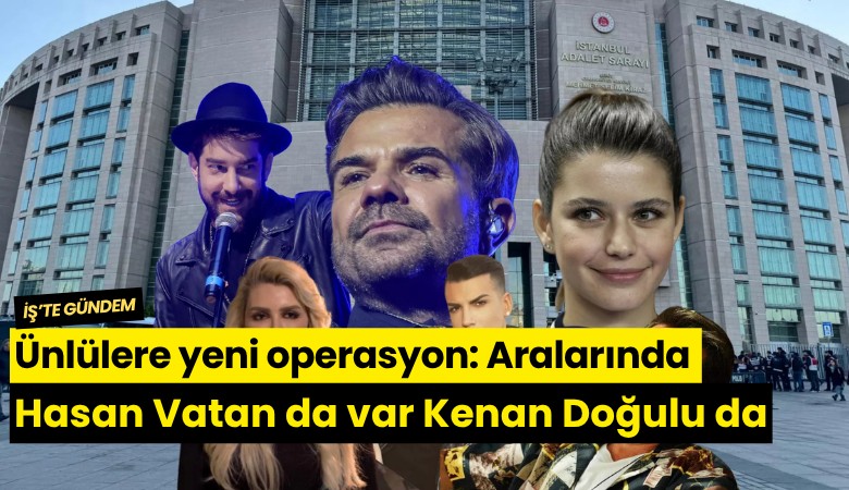 Ünlülere yeni operasyon: Aralarında Hasan Vatan da var Kenan Doğulu da