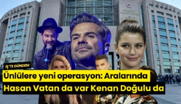 Ünlülere yeni operasyon: Aralarında Hasan Vatan da var Kenan Doğulu da