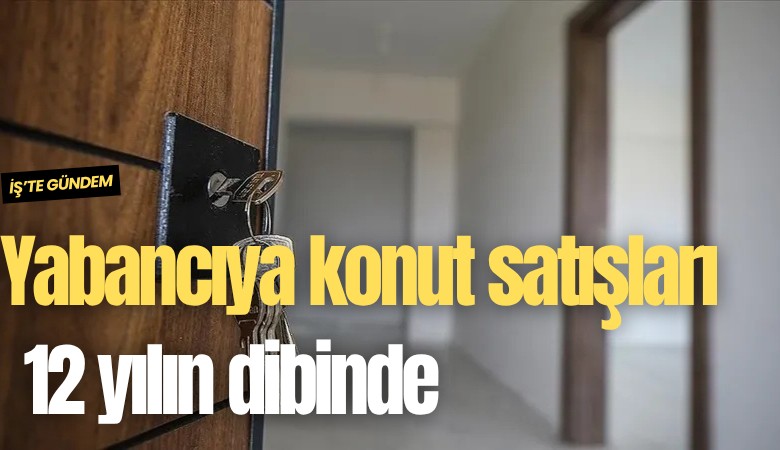 Yabancıya konut satışları 12 yılın dibinde