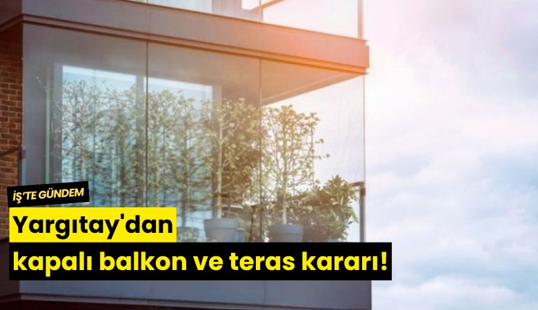 Yargıtay'dan kapalı balkon ve teras kararı!