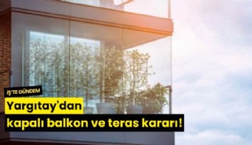 Yargıtay'dan kapalı balkon ve teras kararı!