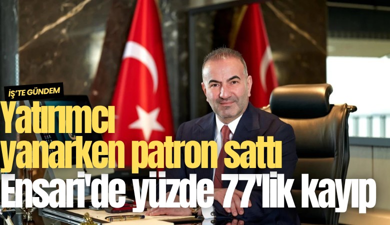 Yatırımcı yanarken patron sattı: Ensari'de yüzde 77'lik kayıp