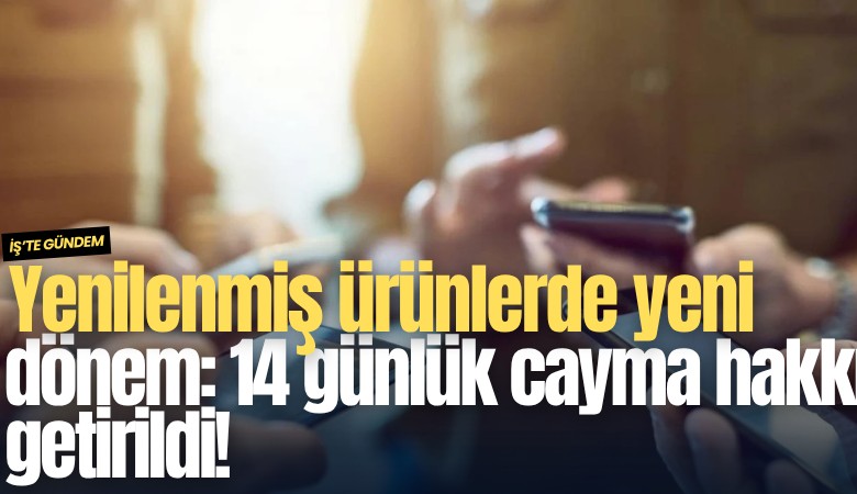 Yenilenmiş ürünlerde yeni dönem: 14 günlük cayma hakkı getirildi!