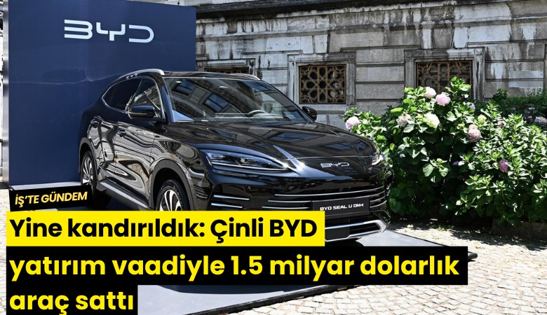 Yine kandırıldık: Çinli BYD yatırım vaadiyle 1.5 milyar dolarlık araç sattı