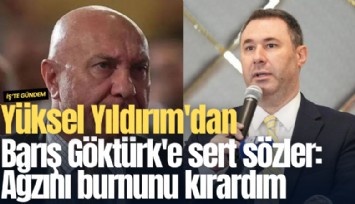 Yüksel Yıldırım'dan Barış Göktürk'e sert sözler: Ağzını burnunu kırardım