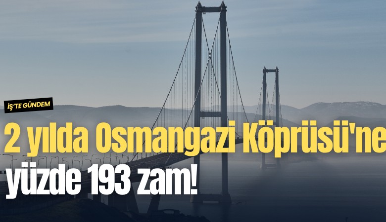 2 yılda Osmangazi Köprüsü'ne yüzde 193 zam!