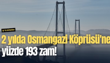 2 yılda Osmangazi Köprüsü'ne yüzde 193 zam!