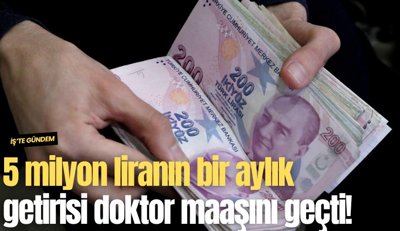 5 milyon liranın bir aylık getirisi doktor maaşını geçti!