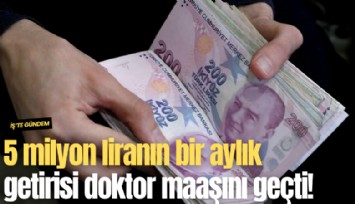 5 milyon liranın bir aylık getirisi doktor maaşını geçti!