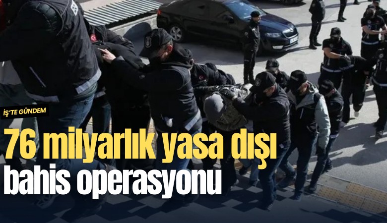 76 milyarlık yasa dışı bahis operasyonu