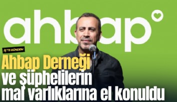 Ahbap Derneği ve şüphelilerin mal varlıklarına el konuldu
