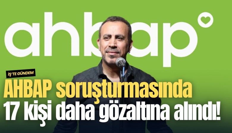 AHBAP soruşturmasında 17 kişi daha gözaltına alındı!