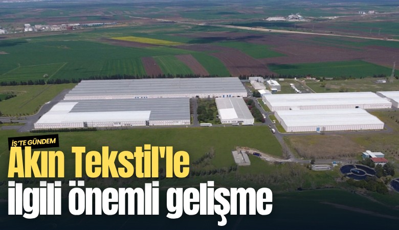 Akın Tekstil'le ilgili önemli gelişme