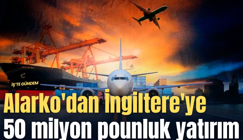 Alarko'dan İngiltere'ye 50 milyon poundluk yatırım