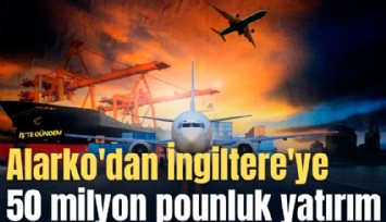 Alarko'dan İngiltere'ye 50 milyon poundluk yatırım