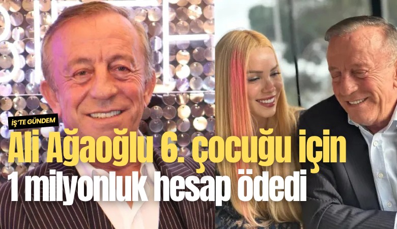 Ali Ağaoğlu 6. çocuğu için 1 milyonluk hesap ödedi