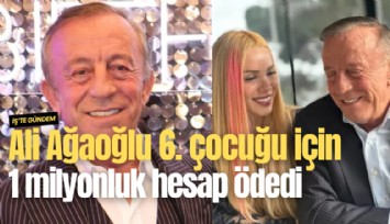 Ali Ağaoğlu 6. çocuğu için 1 milyonluk hesap ödedi