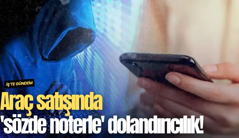 Araç satışında 'sözde noterle' dolandırıcılık!