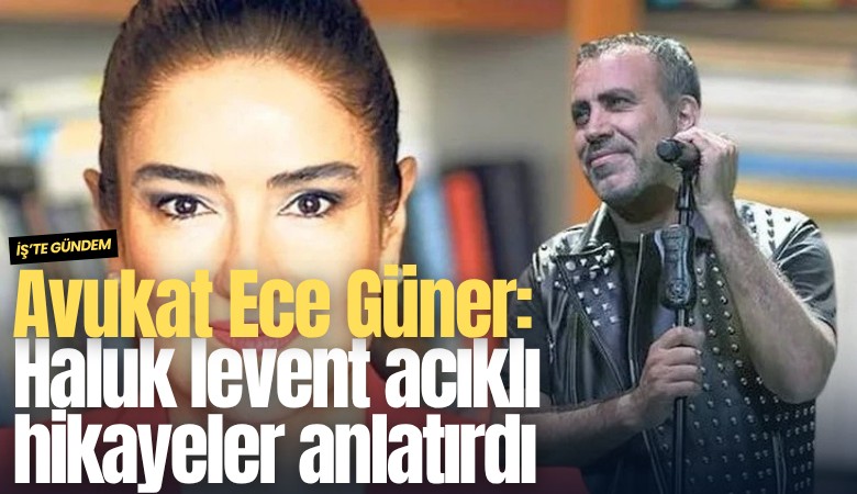 Avukat Ece Güner: Haluk levent acıklı hikayeler anlatırdı