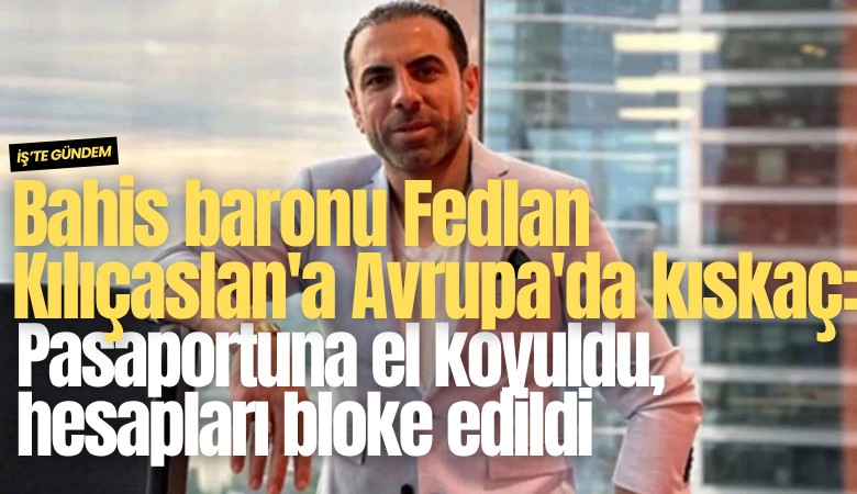 Bahis baronu Fedlan Kılıçaslan'a Avrupa'da kıskaç: Pasaportuna el koyuldu, hesapları bloke edildi