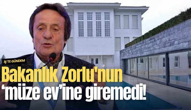 Bakanlık Zorlu'nun 'müze ev'ine giremedi!