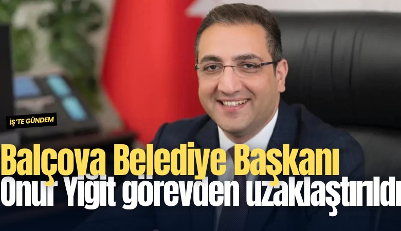 Balçova Belediye Başkanı Onur Yiğit görevden uzaklaştırıldı