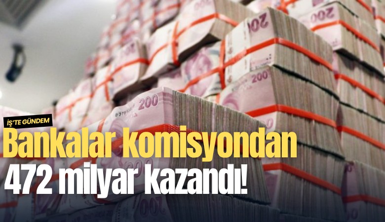 Bankalar komisyondan 472 milyar kazandı!
