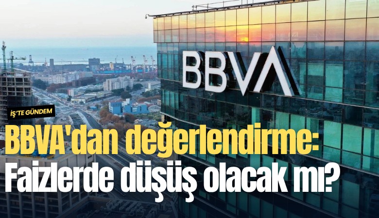 BBVA'dan değerlendirme: Faizlerde düşüş olacak mı?