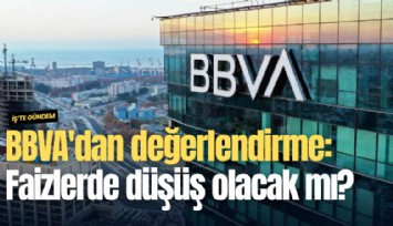 BBVA'dan değerlendirme: Faizlerde düşüş olacak mı?