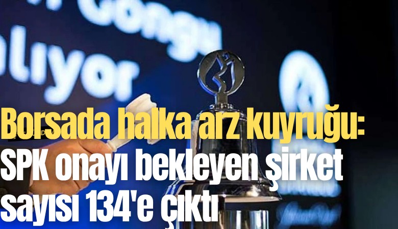 Borsada halka arz kuyruğu: SPK onayı bekleyen şirket sayısı 134'e çıktı