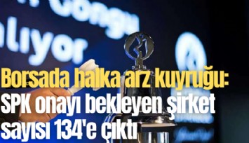 Borsada halka arz kuyruğu: SPK onayı bekleyen şirket sayısı 134'e çıktı