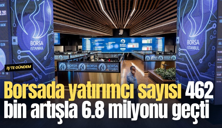 Borsada yatırımcı sayısı 462 bin artışla 6.8 milyonu geçti