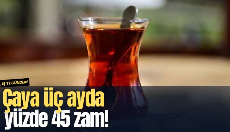 Çaya üç ayda yüzde 45 zam!