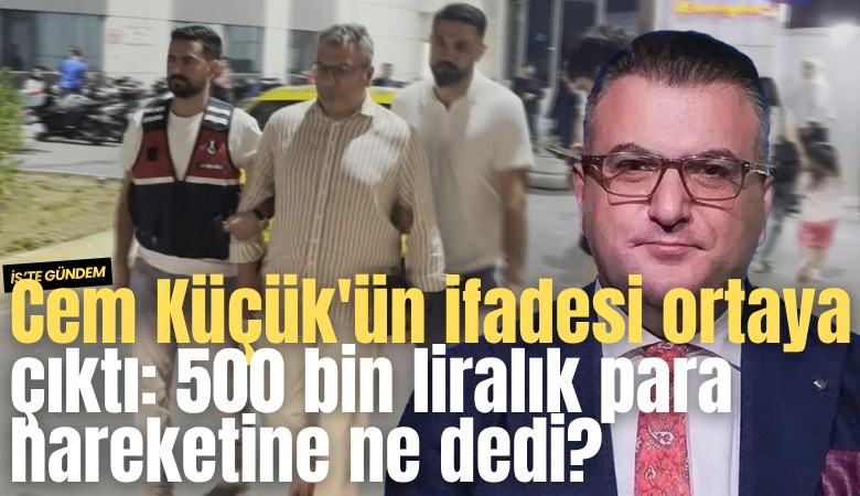 Cem Küçük'ün ifadesi ortaya çıktı: 500 bin liralık para hareketine ne dedi?