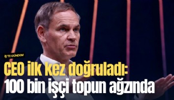 CEO ilk kez doğruladı: 100 bin işçi topun ağzında
