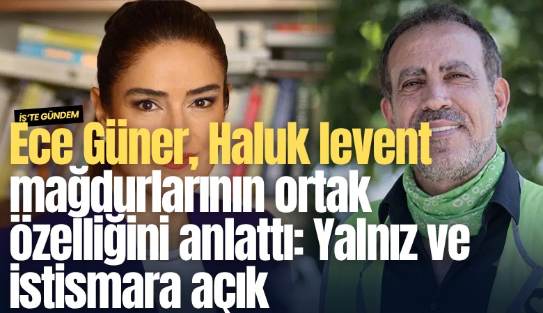 Ece Güner, Haluk levent mağdurlarının ortak özelliğini anlattı: Yalnız ve istismara açık