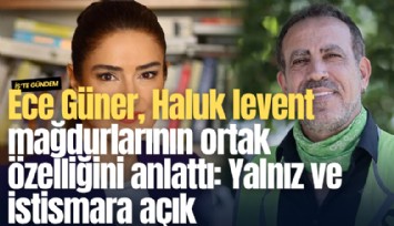 Ece Güner, Haluk levent mağdurlarının ortak özelliğini anlattı: Yalnız ve istismara açık
