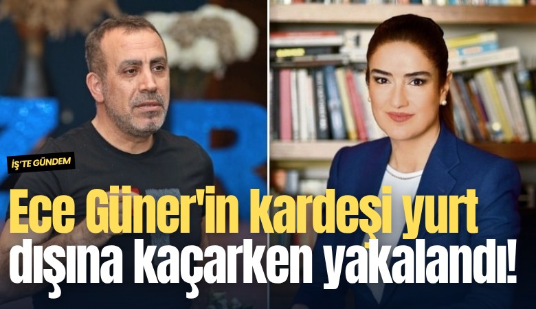 Ece Güner'in kardeşi yurt dışına kaçarken yakalandı!