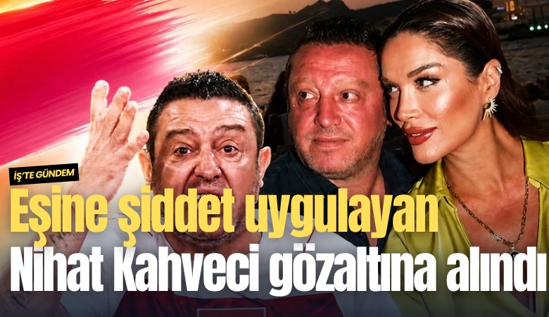 Eşine şiddet uygulayan Nihat Kahveci gözaltına alındı