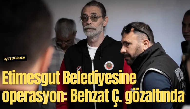 Etimesgut Belediyesine operasyon: Behzat Ç. gözaltına alındı
