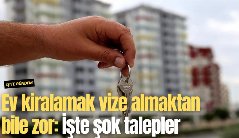 Ev kiralamak vize almaktan bile zor: İşte şok talepler