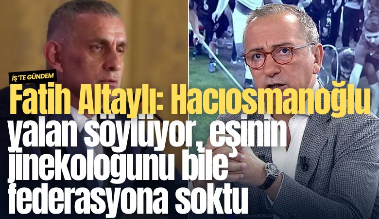 Fatih Altaylı: Hacıosmanoğlu yalan söylüyor, eşinin jinekoloğunu bile federasyona soktu