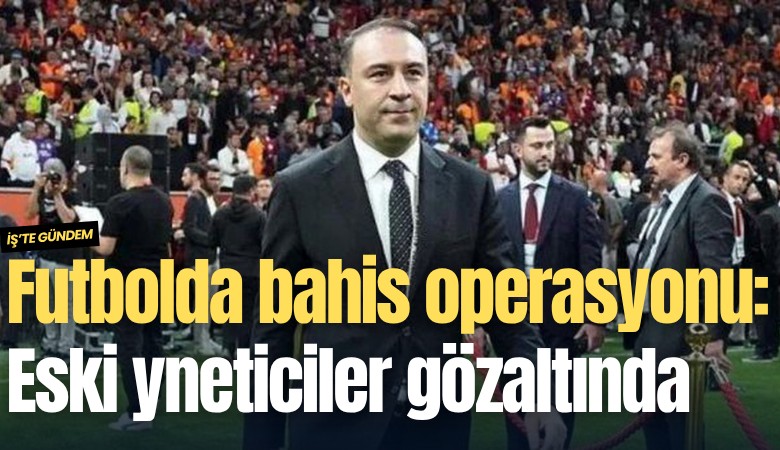 Futbolda bahis operasyonu: Eski yöneticiler gözaltında