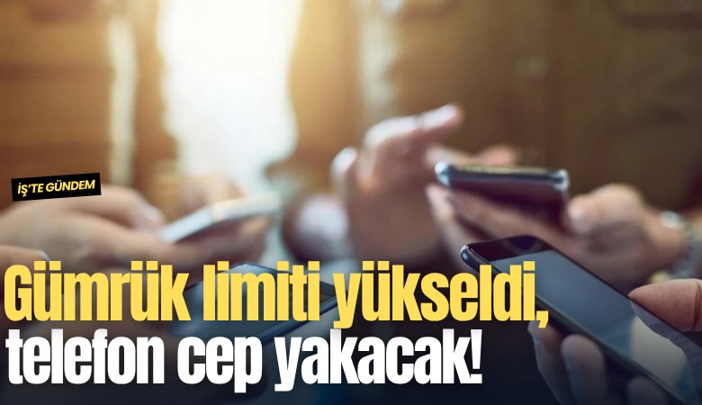 Gümrük limiti yükseldi, telefon cep yakacak!