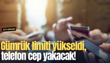 Gümrük limiti yükseldi, telefon cep yakacak!