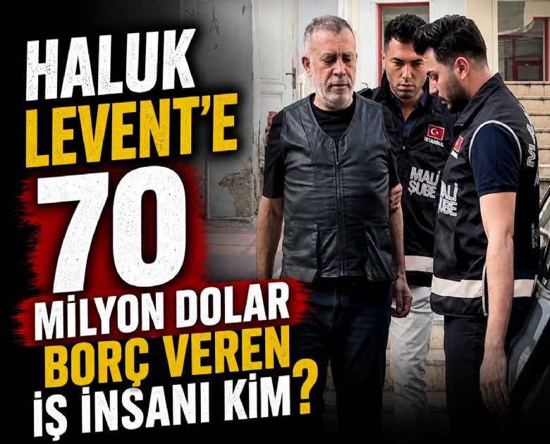 Haluk Levent'e 70 milyon dolar borç veren iş insanı kim?